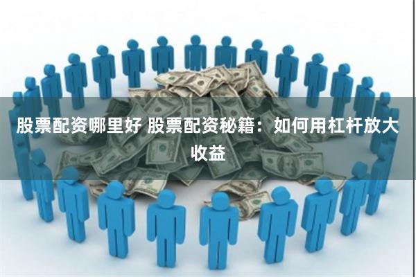 股票配资哪里好 股票配资秘籍：如何用杠杆放大收益