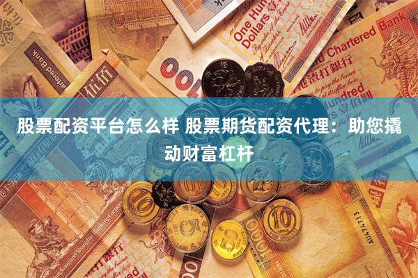 股票配资平台怎么样 股票期货配资代理：助您撬动财富杠杆