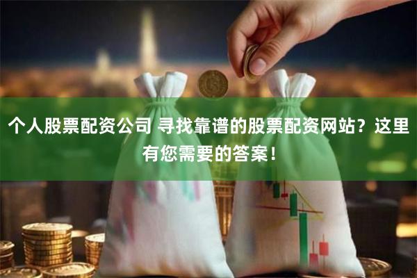 个人股票配资公司 寻找靠谱的股票配资网站？这里有您需要的答案！