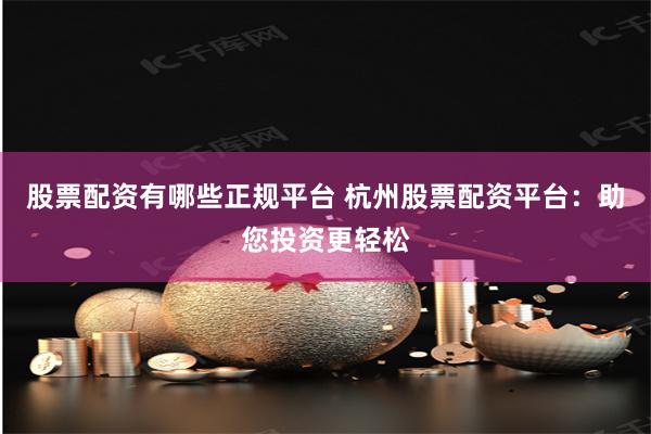 股票配资有哪些正规平台 杭州股票配资平台：助您投资更轻松