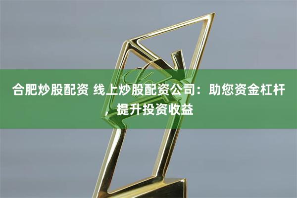 合肥炒股配资 线上炒股配资公司：助您资金杠杆，提升投资收益