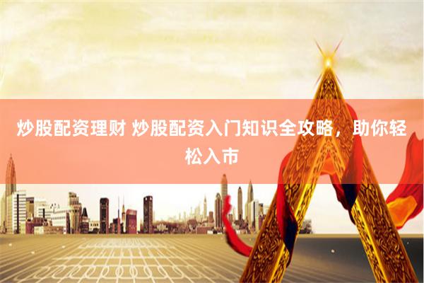 炒股配资理财 炒股配资入门知识全攻略，助你轻松入市