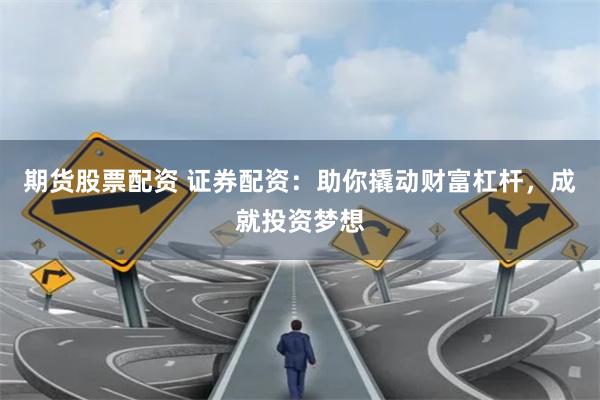 期货股票配资 证券配资：助你撬动财富杠杆，成就投资梦想