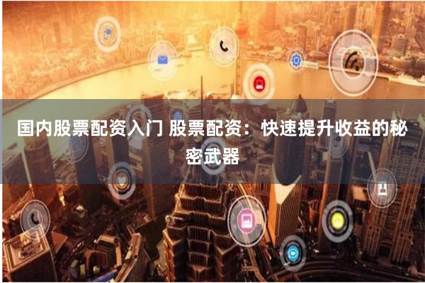 国内股票配资入门 股票配资：快速提升收益的秘密武器