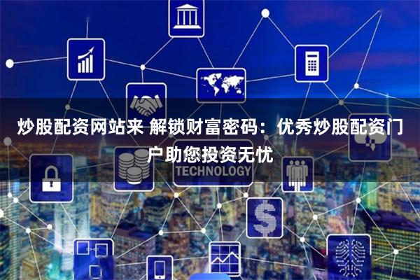 炒股配资网站来 解锁财富密码：优秀炒股配资门户助您投资无忧