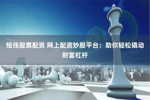 短线股票配资 网上配资炒股平台：助你轻松撬动财富杠杆