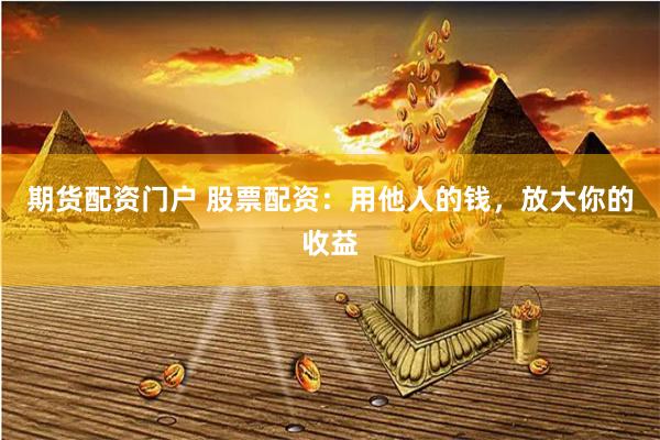 期货配资门户 股票配资：用他人的钱，放大你的收益