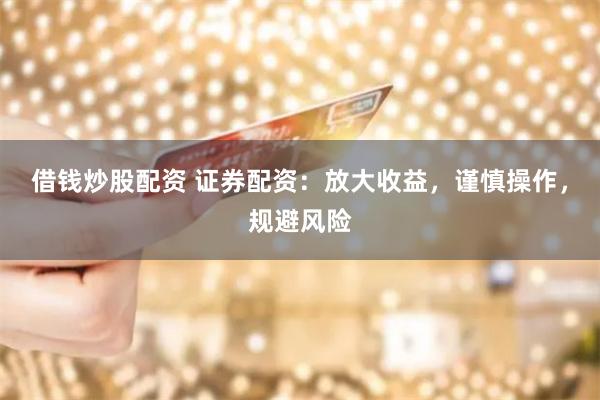 借钱炒股配资 证券配资：放大收益，谨慎操作，规避风险