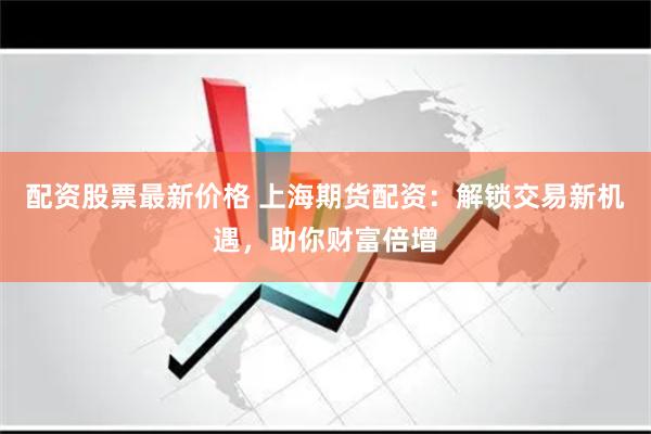 配资股票最新价格 上海期货配资：解锁交易新机遇，助你财富倍增