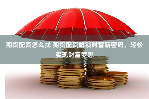 期货配资怎么找 期货配资解锁财富新密码，轻松实现财富梦想