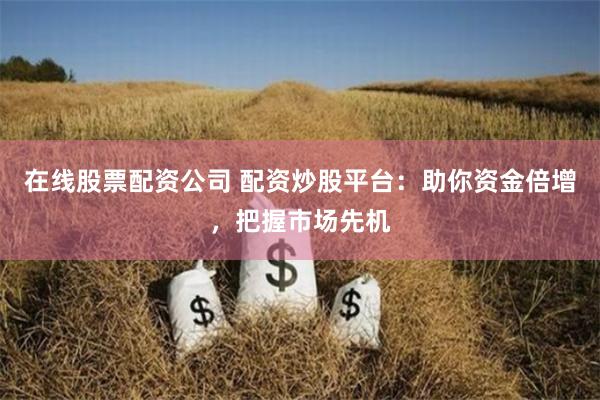 在线股票配资公司 配资炒股平台：助你资金倍增，把握市场先机