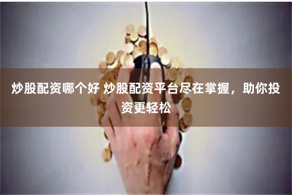 炒股配资哪个好 炒股配资平台尽在掌握，助你投资更轻松