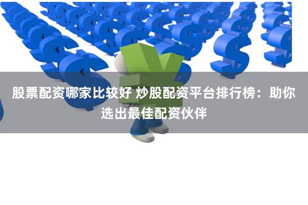 股票配资哪家比较好 炒股配资平台排行榜：助你选出最佳配资伙伴