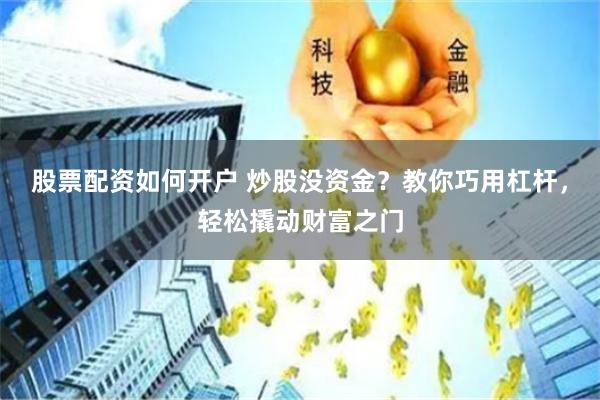 股票配资如何开户 炒股没资金？教你巧用杠杆，轻松撬动财富之门
