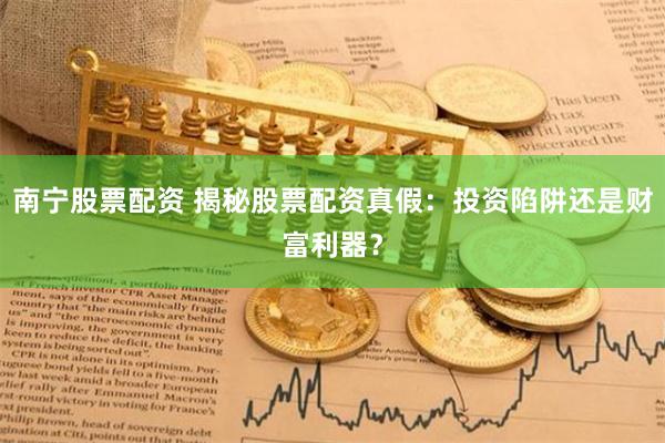 南宁股票配资 揭秘股票配资真假：投资陷阱还是财富利器？