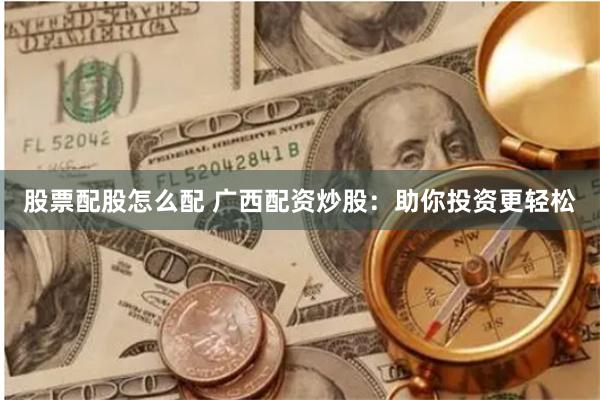股票配股怎么配 广西配资炒股：助你投资更轻松