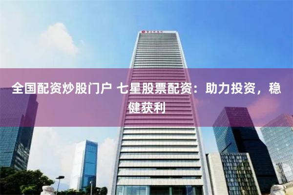 全国配资炒股门户 七星股票配资：助力投资，稳健获利