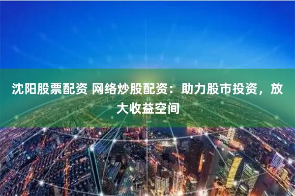 沈阳股票配资 网络炒股配资：助力股市投资，放大收益空间
