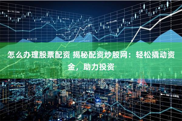 怎么办理股票配资 揭秘配资炒股网：轻松撬动资金，助力投资