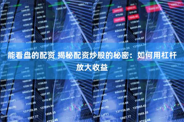 能看盘的配资 揭秘配资炒股的秘密：如何用杠杆放大收益
