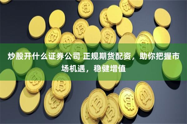 炒股开什么证券公司 正规期货配资，助你把握市场机遇，稳健增值