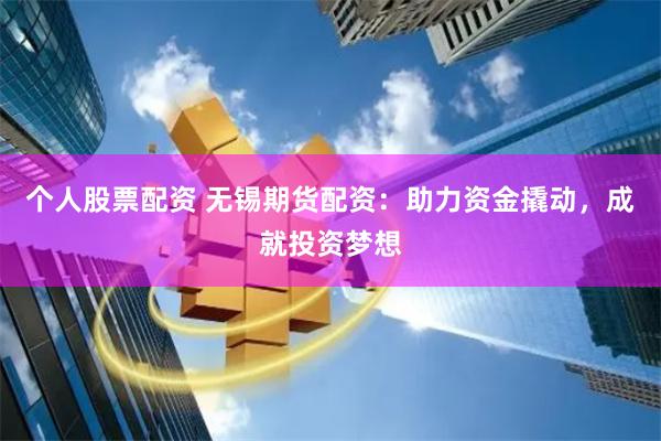 个人股票配资 无锡期货配资：助力资金撬动，成就投资梦想