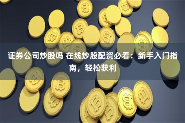 证券公司炒股吗 在线炒股配资必看：新手入门指南，轻松获利