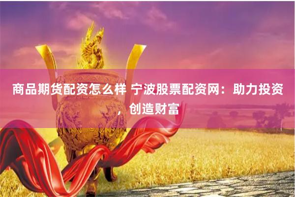 商品期货配资怎么样 宁波股票配资网：助力投资，创造财富