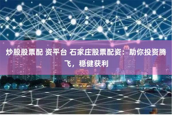 炒股股票配 资平台 石家庄股票配资：助你投资腾飞，稳健获利