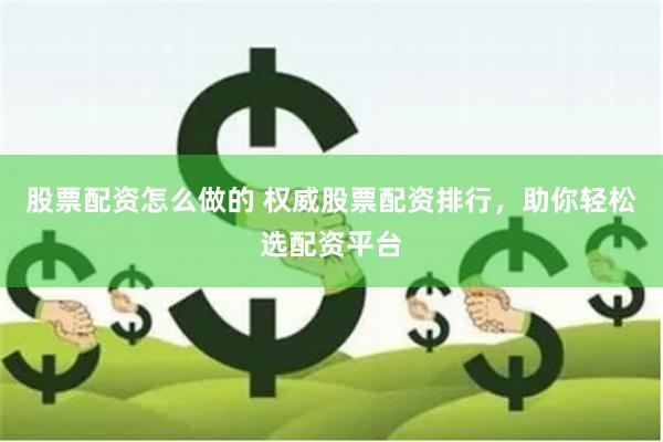 股票配资怎么做的 权威股票配资排行,助你轻松选配资平台