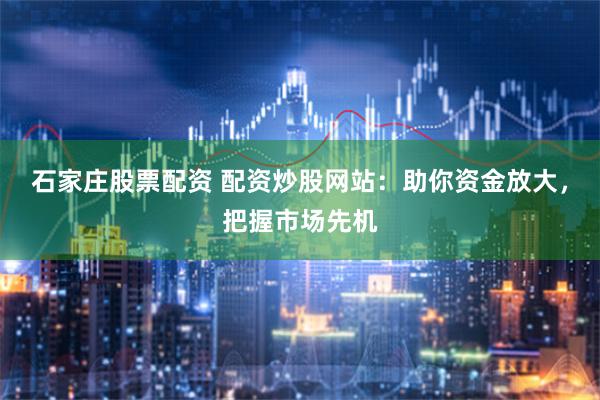 石家庄股票配资 配资炒股网站：助你资金放大，把握市场先机