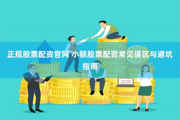 正规股票配资官网 小额股票配资常见误区与避坑指南