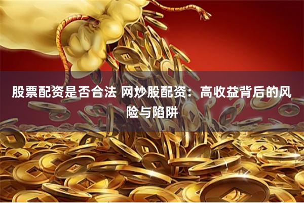 股票配资是否合法 网炒股配资:高收益背后的风险与陷阱