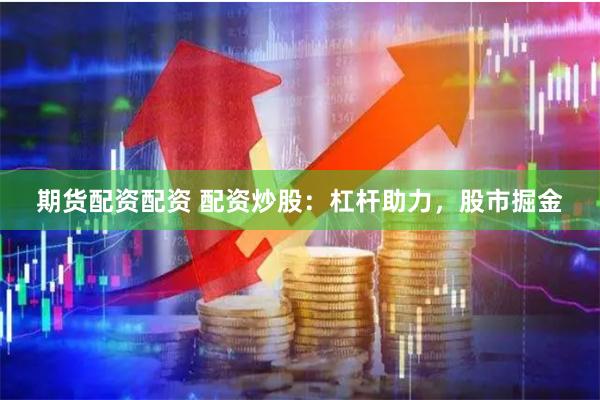 期货配资配资 配资炒股：杠杆助力，股市掘金
