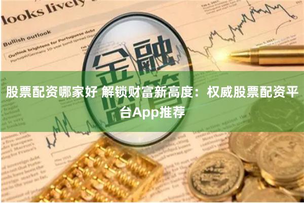 股票配资哪家好 解锁财富新高度：权威股票配资平台App推荐