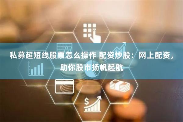 私募超短线股票怎么操作 配资炒股:网上配资,助你股市扬帆起航