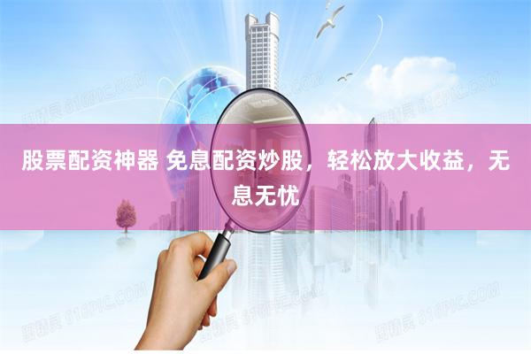 股票配资神器 免息配资炒股,轻松放大收益,无息无忧