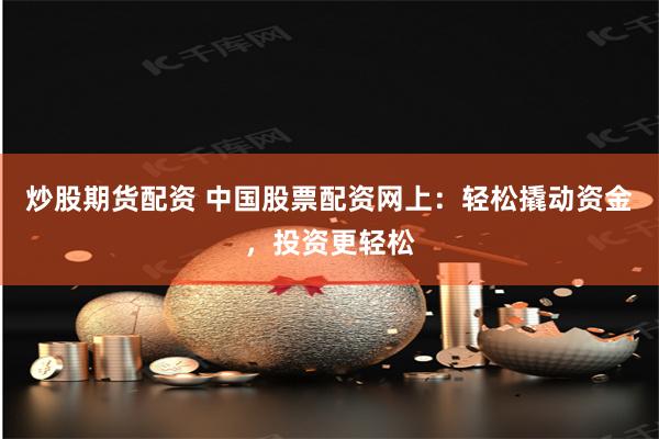 炒股期货配资 中国股票配资网上：轻松撬动资金，投资更轻松