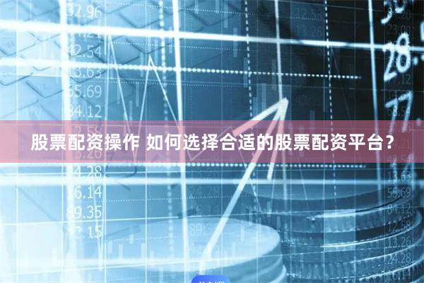 股票配资操作 如何选择合适的股票配资平台?