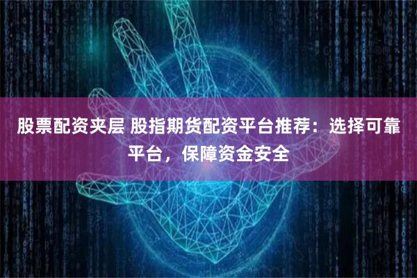 股票配资夹层 股指期货配资平台推荐:选择可靠平台,保障资金安全