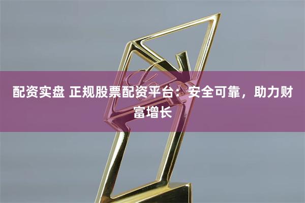 配资实盘 正规股票配资平台:安全可靠,助力财富增长