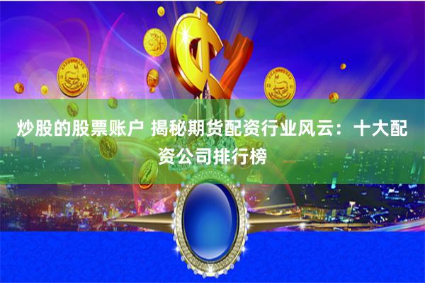 炒股的股票账户 揭秘期货配资行业风云：十大配资公司排行榜