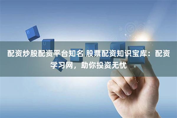 配资炒股配资平台知名 股票配资知识宝库：配资学习网，助你投资无忧