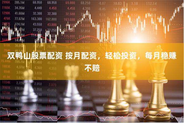 双鸭山股票配资 按月配资,轻松投资,每月稳赚不赔
