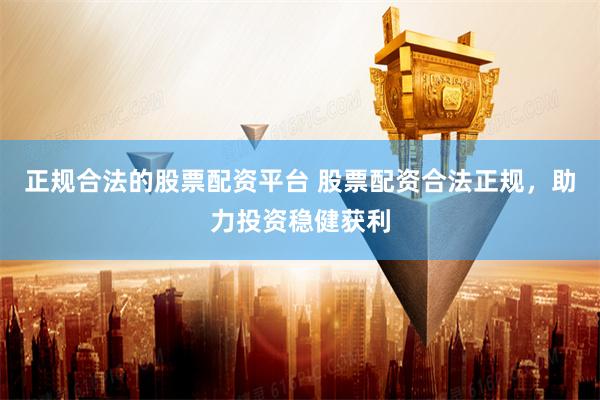 正规合法的股票配资平台 股票配资合法正规,助力投资稳健获利